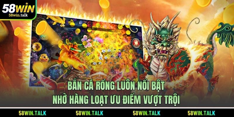 Bắn cá rồng luôn nổi bật nhờ hàng loạt ưu điểm vượt trội