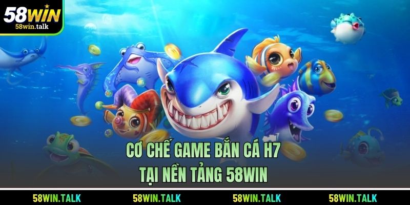 Cơ chế game bắn cá H7 tại nền tảng 58WIN