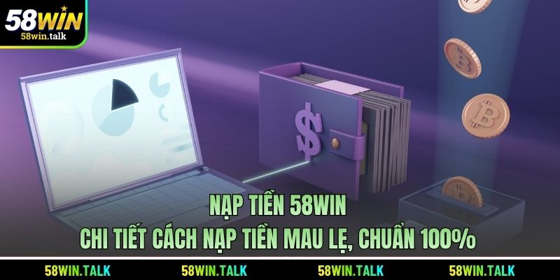 Nạp Tiền 58WIN - Chi Tiết Cách Nạp Tiền Mau Lẹ, Chuẩn 100%